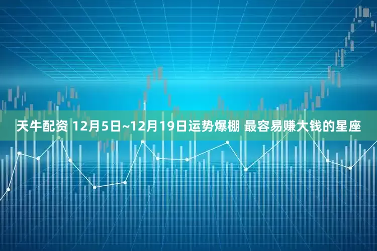 天牛配资 12月5日~12月19日运势爆棚 最容易赚大钱的星座