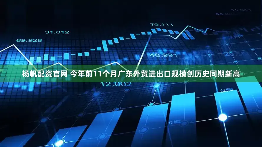 杨帆配资官网 今年前11个月广东外贸进出口规模创历史同期新高