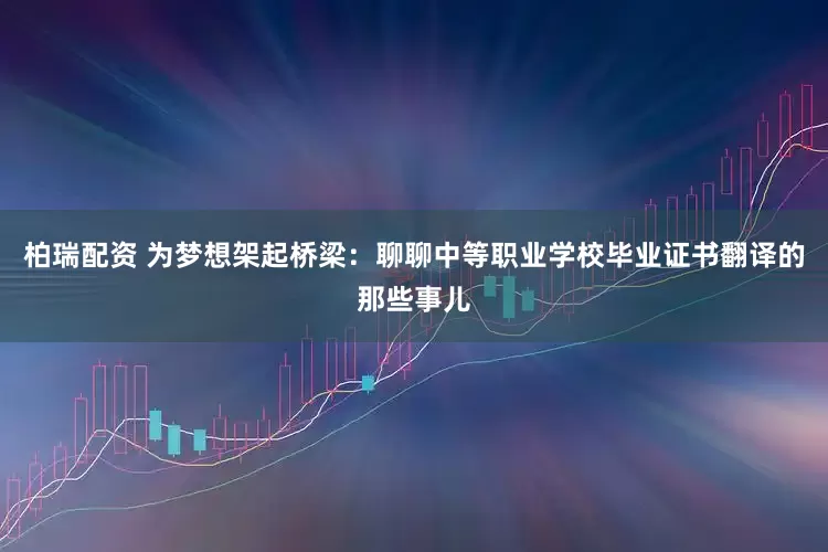 柏瑞配资 为梦想架起桥梁：聊聊中等职业学校毕业证书翻译的那些事儿