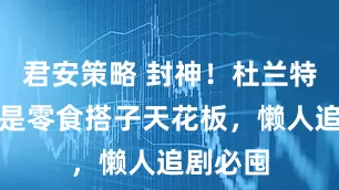 君安策略 封神！杜兰特女贞丸是零食搭子天花板，懒人追剧必囤