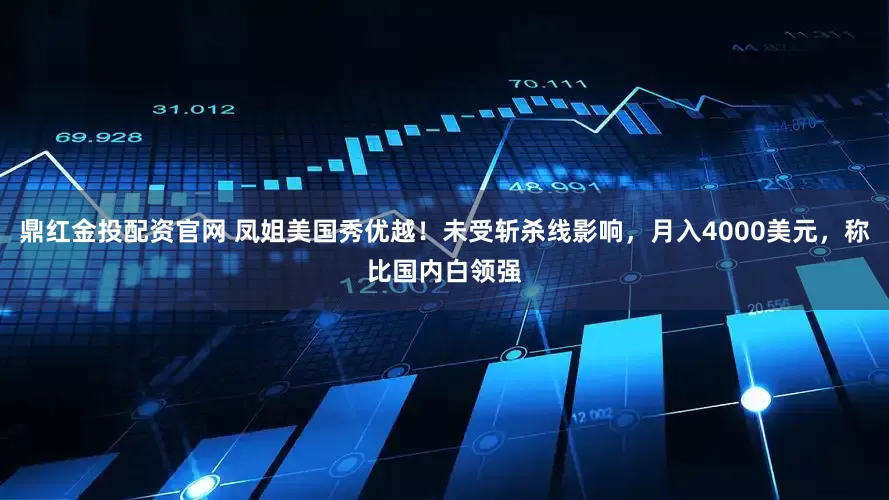 鼎红金投配资官网 凤姐美国秀优越！未受斩杀线影响，月入4000美元，称比国内白领强