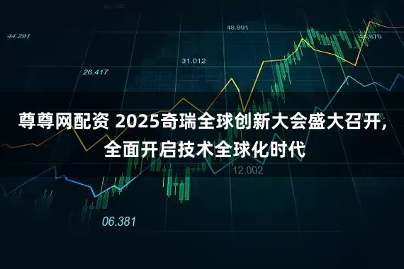 尊尊网配资 2025奇瑞全球创新大会盛大召开, 全面开启技术全球化时代