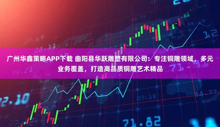 广州华鑫策略APP下载 曲阳县华跃雕塑有限公司：专注铜雕领域，多元业务覆盖，打造高品质铜雕艺术精品