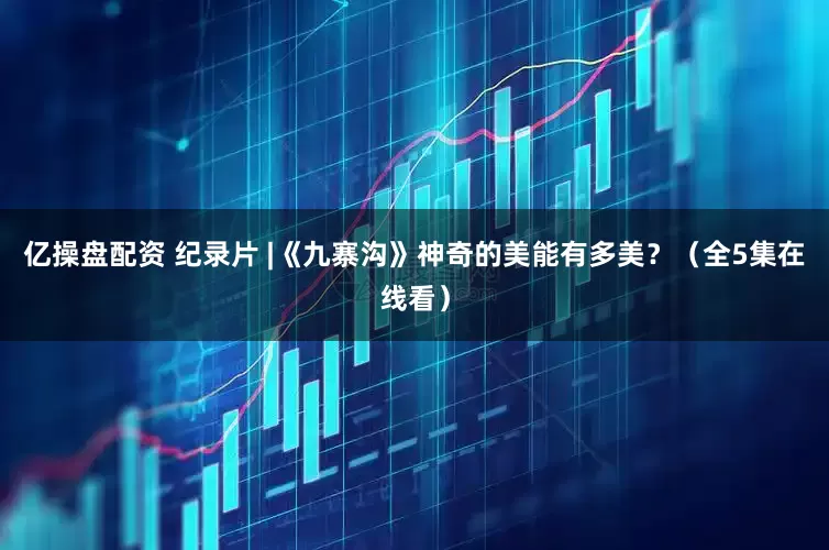 亿操盘配资 纪录片 |《九寨沟》神奇的美能有多美？（全5集在线看）