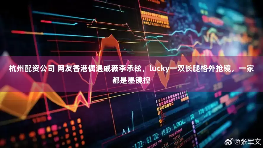 杭州配资公司 网友香港偶遇戚薇李承铉，lucky一双长腿格外抢镜，一家都是墨镜控