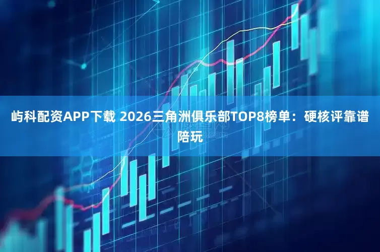 屿科配资APP下载 2026三角洲俱乐部TOP8榜单：硬核评靠谱陪玩