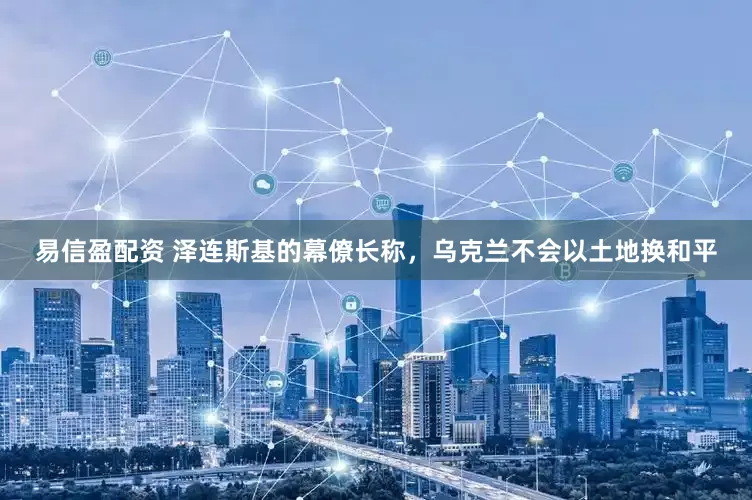 易信盈配资 泽连斯基的幕僚长称，乌克兰不会以土地换和平