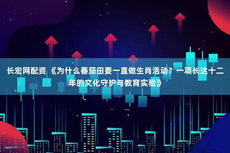 长宏网配资 《为什么蕃茄田要一直做生肖活动？一项长达十二年的文化守护与教育实验》