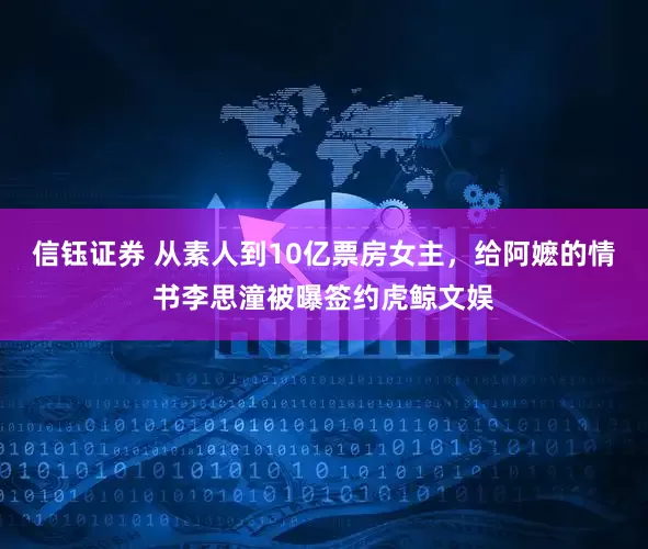 信钰证券 从素人到10亿票房女主，给阿嬷的情书李思潼被曝签约虎鲸文娱